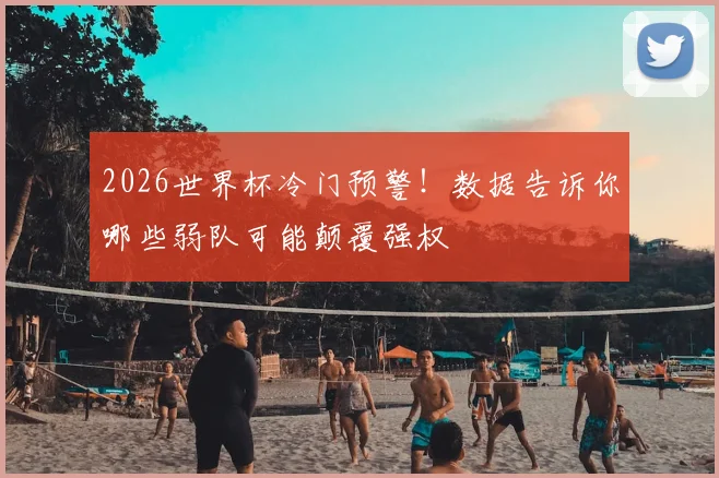 2026世界杯冷门预警!数据告诉你哪些弱队可能颠覆强权