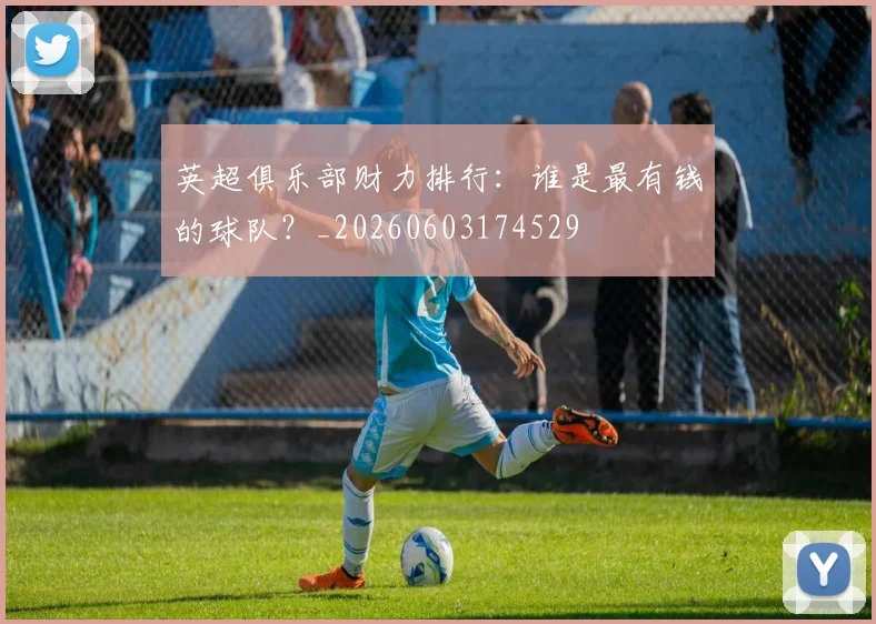 英超俱乐部财力排行:谁是最有钱的球队?_20260603174529