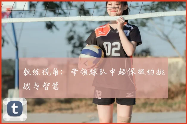 教练视角:带领球队中超保级的挑战与智慧