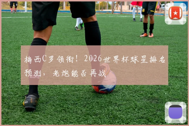 梅西C罗领衔!2026世界杯球星排名预测,老炮能否再战