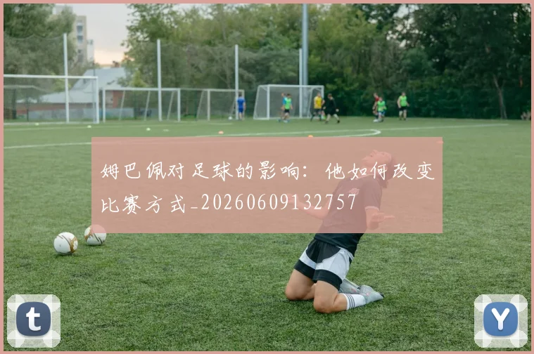姆巴佩对足球的影响：他如何改变比赛方式_20260609132757