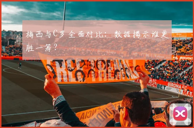 梅西与C罗全面对比：数据揭示谁更胜一筹？