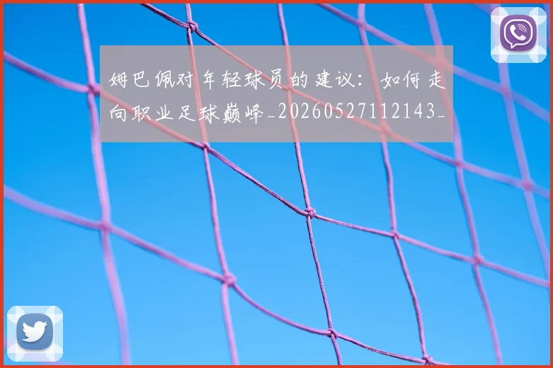 姆巴佩对年轻球员的建议:如何走向职业足球巅峰_20260527112143_20260609132755