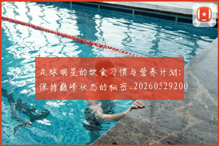 足球明星的饮食习惯与营养计划:保持巅峰状态的秘密_20260529200851_20260610170346