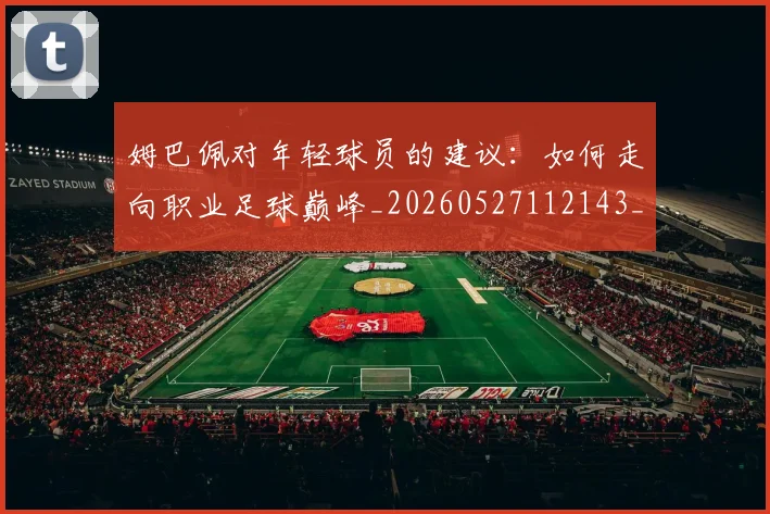 姆巴佩对年轻球员的建议:如何走向职业足球巅峰_20260527112143_20260609132755
