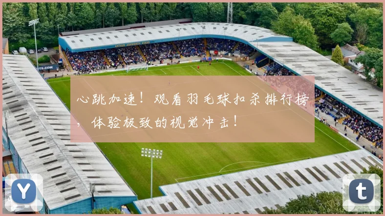 心跳加速!观看羽毛球扣杀排行榜,体验极致的视觉冲击!