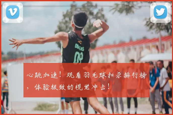 心跳加速!观看羽毛球扣杀排行榜,体验极致的视觉冲击!