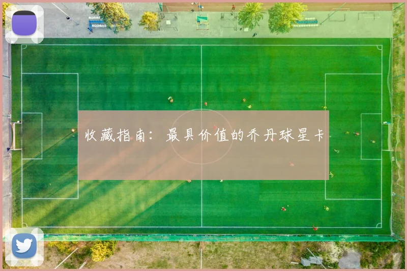 收藏指南:最具价值的乔丹球星卡