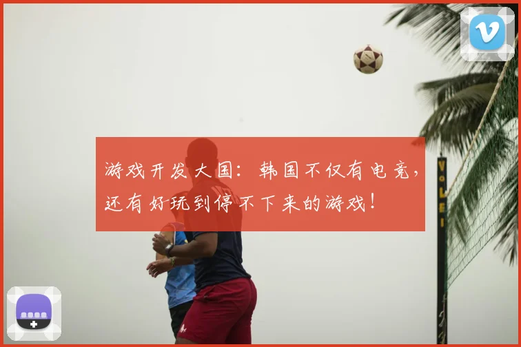 游戏开发大国:韩国不仅有电竞,还有好玩到停不下来的游戏!