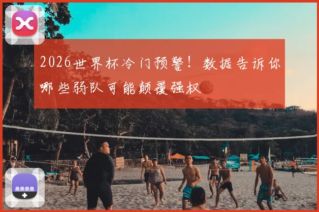 2026世界杯冷门预警!数据告诉你哪些弱队可能颠覆强权