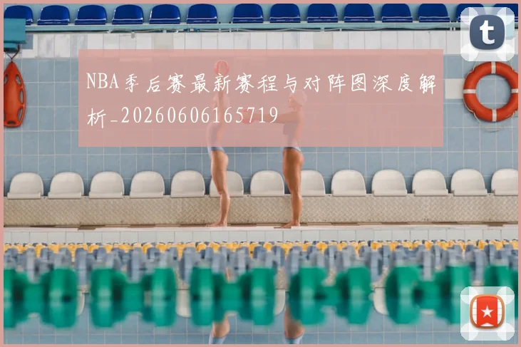NBA季后赛最新赛程与对阵图深度解析_20260606165719