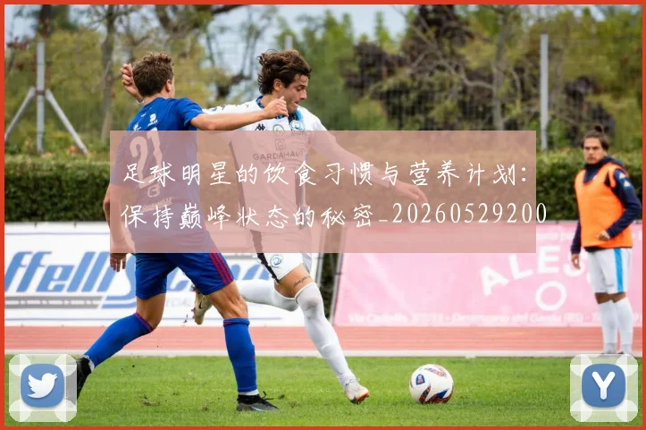 足球明星的饮食习惯与营养计划:保持巅峰状态的秘密_20260529200851_20260610170346