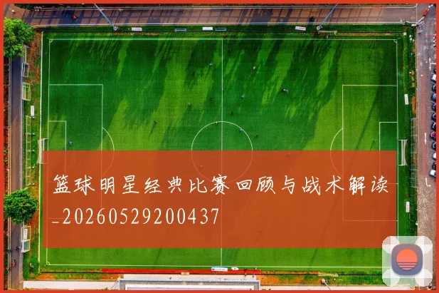 篮球明星经典比赛回顾与战术解读_20260529200437