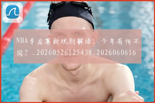 NBA季后赛新规则解读:今年有何不同?_20260526125438_20260606165716